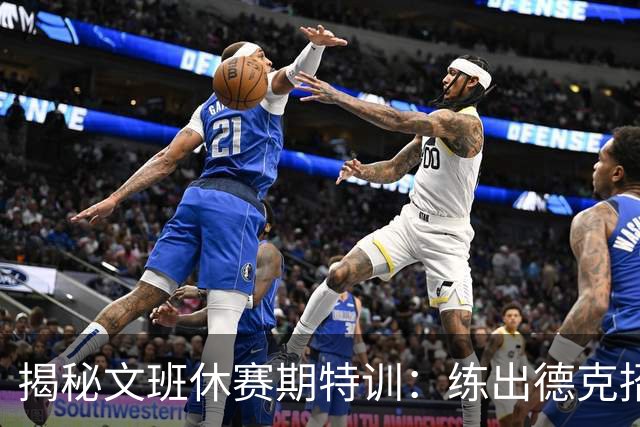 揭秘文班休赛期特训：练出德克招牌后仰跳投 向大梦继续学习低位技术